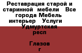 Реставрация старой и старинной  мебели - Все города Мебель, интерьер » Услуги   . Удмуртская респ.,Глазов г.